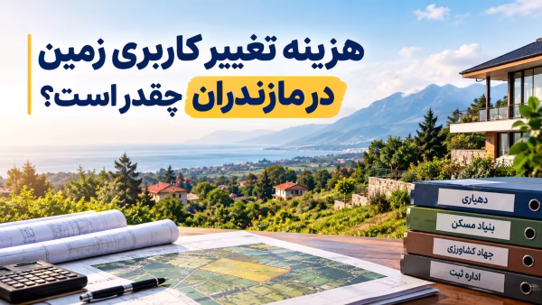 هزینه تغییر کاربری زمین در مازندران چقدر است؟ + مراحل و هزینههای اداری